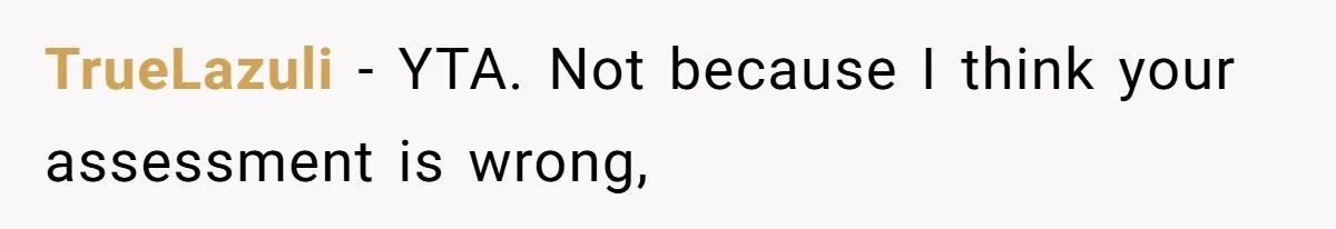 TrueLazuli − YTA. Not because I think your assessment is wrong,