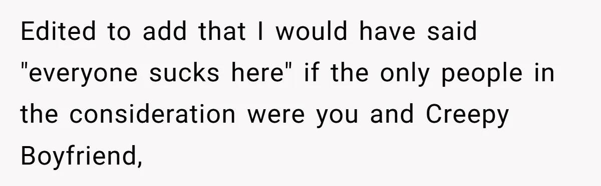 Edited to add that I would have said "everyone sucks here" if the only people in the consideration were you and Creepy Boyfriend,