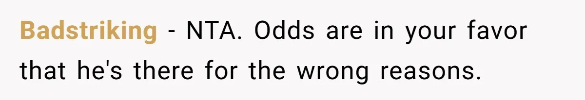 Badstriking − NTA. Odds are in your favor that he's there for the wrong reasons.