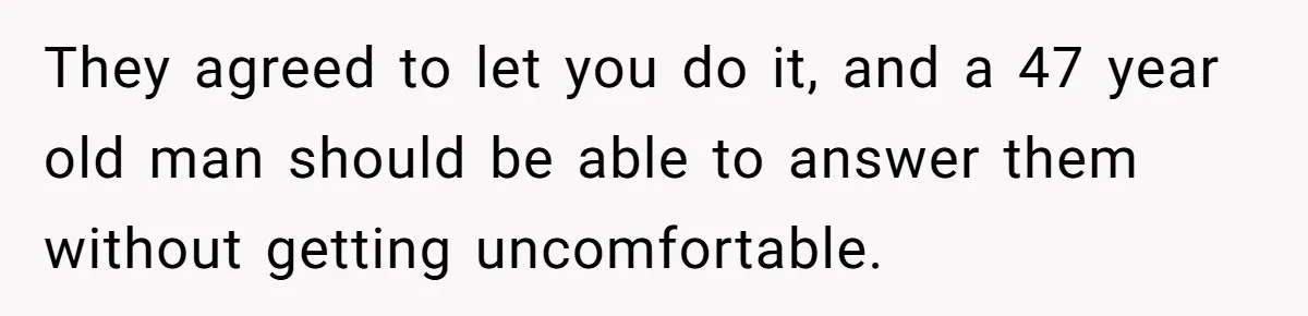 They agreed to let you do it, and a 47 year old man should be able to answer them without getting uncomfortable.