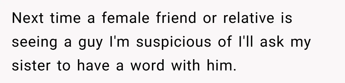 Next time a female friend or relative is seeing a guy I'm suspicious of I'll ask my sister to have a word with him.