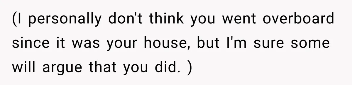 (I personally don't think you went overboard since it was your house, but I'm sure some will argue that you did. )