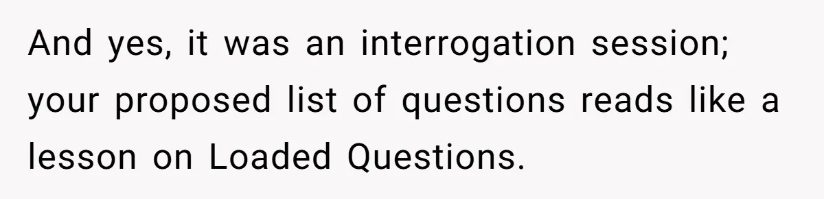 And yes, it was an interrogation session; your proposed list of questions reads like a lesson on Loaded Questions.