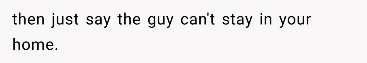 then just say the guy can't stay in your home.