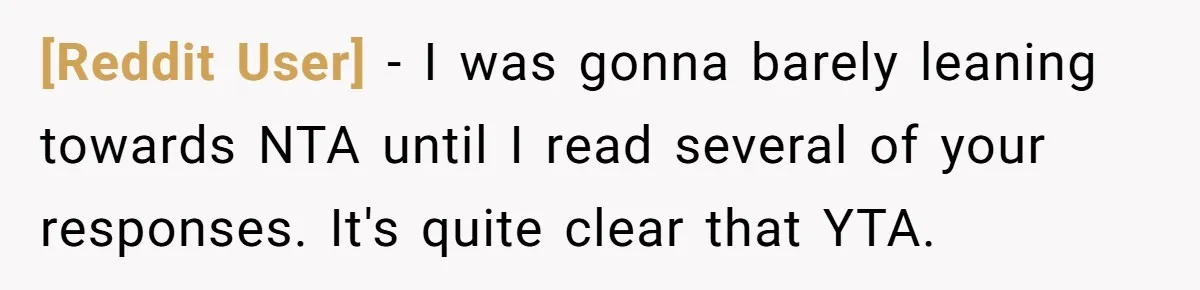 [Reddit User] − I was gonna barely leaning towards NTA until I read several of your responses. It's quite clear that YTA.
