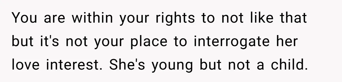 You are within your rights to not like that but it's not your place to interrogate her love interest. She's young but not a child.