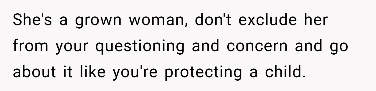 She's a grown woman, don't exclude her from your questioning and concern and go about it like you're protecting a child.