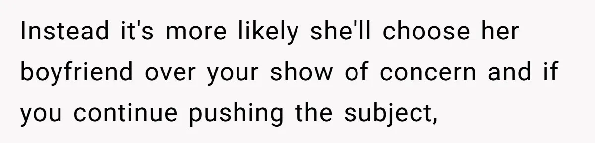 Instead it's more likely she'll choose her boyfriend over your show of concern and if you continue pushing the subject,