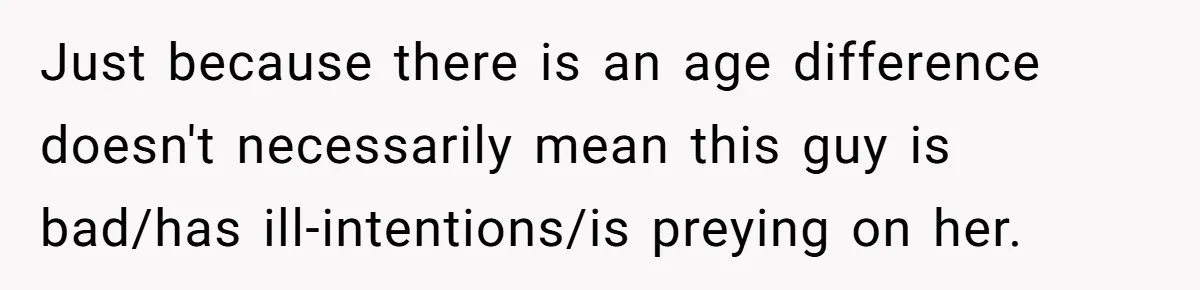 Just because there is an age difference doesn't necessarily mean this guy is bad/has ill-intentions/is preying on her.