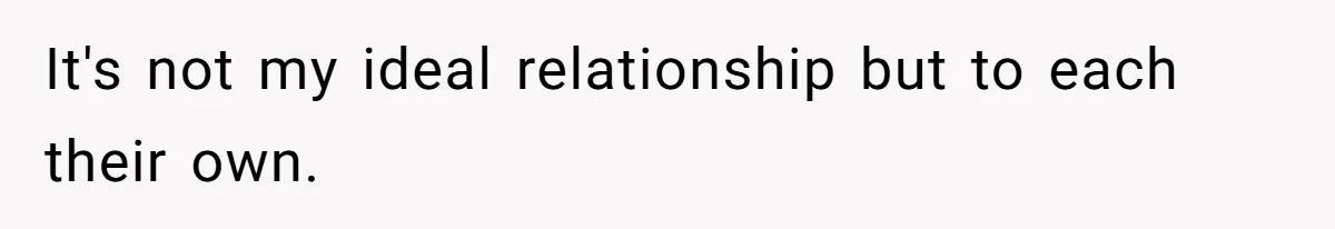 It's not my ideal relationship but to each their own.