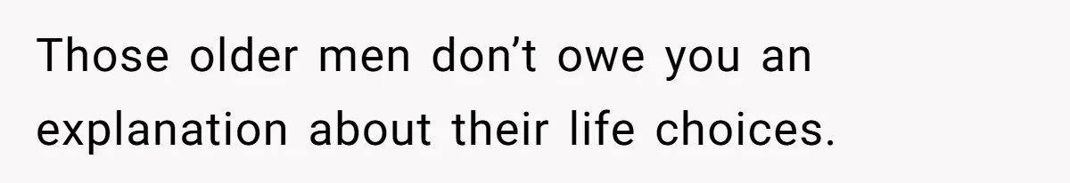 Those older men don’t owe you an explanation about their life choices.