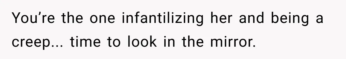 You’re the one infantilizing her and being a creep... time to look in the mirror.