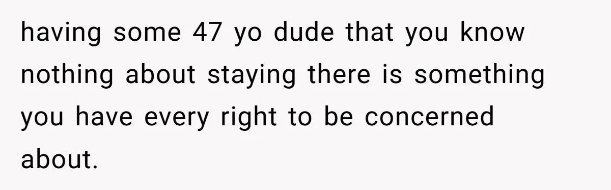 having some 47 yo dude that you know nothing about staying there is something you have every right to be concerned about.