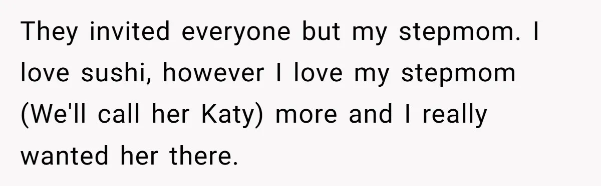 Teen Skips Grandparents' Lavish Birthday Dinner Because They Exclude One Important Loving Person They invited everyone but my stepmom. I love sushi, however I love my stepmom (We'll call her Katy) more and I really wanted her there.