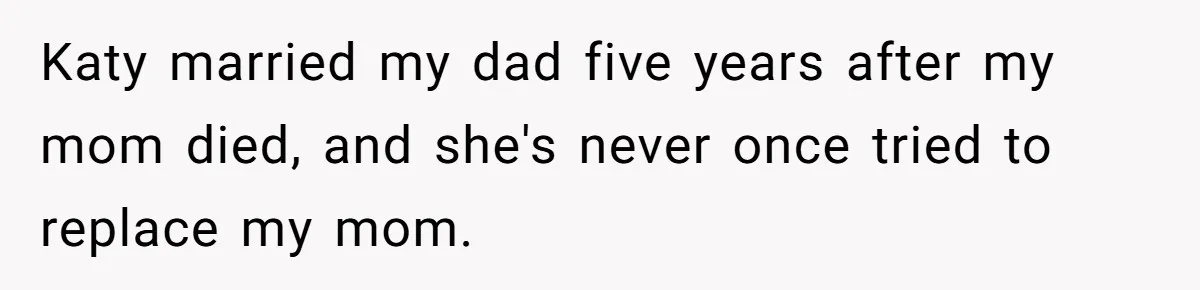 Teen Skips Grandparents' Lavish Birthday Dinner Because They Exclude One Important Loving Person Katy married my dad five years after my mom died, and she's never once tried to replace my mom.
