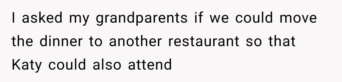 Teen Skips Grandparents' Lavish Birthday Dinner Because They Exclude One Important Loving Person I asked my grandparents if we could move the dinner to another restaurant so that Katy could also attend