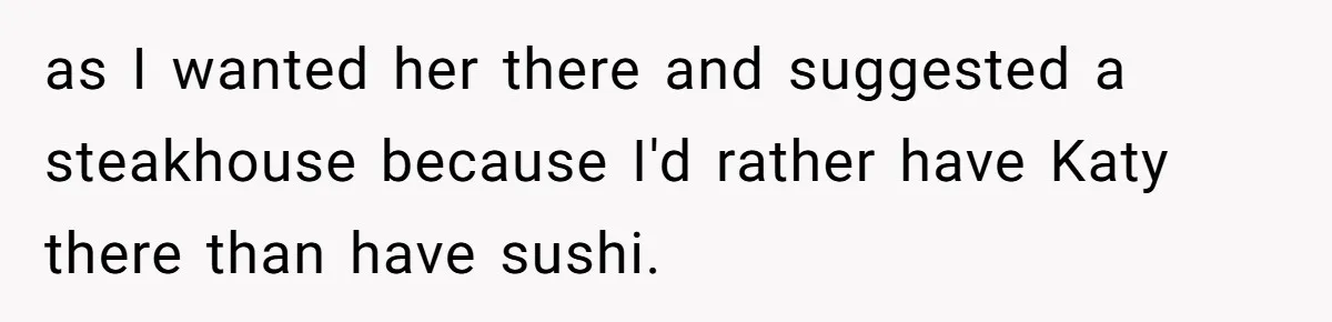 Teen Skips Grandparents' Lavish Birthday Dinner Because They Exclude One Important Loving Person as I wanted her there and suggested a steakhouse because I'd rather have Katy there than have sushi.