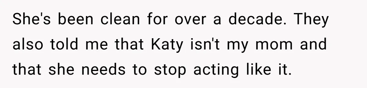 Teen Skips Grandparents' Lavish Birthday Dinner Because They Exclude One Important Loving Person She's been clean for over a decade. They also told me that Katy isn't my mom and that she needs to stop acting like it.
