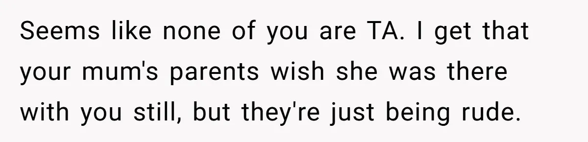 Teen Skips Grandparents' Lavish Birthday Dinner Because They Exclude One Important Loving Person Seems like none of you are TA. I get that your mum's parents wish she was there with you still, but they're just being rude.
