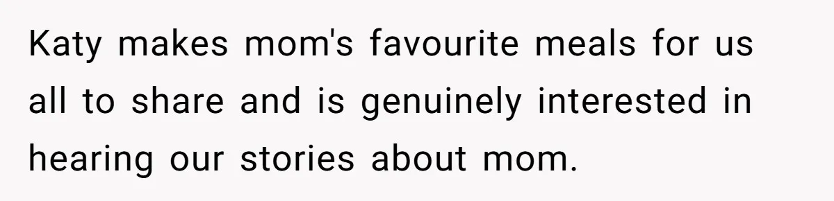 Teen Skips Grandparents' Lavish Birthday Dinner Because They Exclude One Important Loving Person Katy makes mom's favourite meals for us all to share and is genuinely interested in hearing our stories about mom.