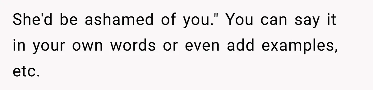 Teen Skips Grandparents' Lavish Birthday Dinner Because They Exclude One Important Loving Person She'd be ashamed of you." You can say it in your own words or even add examples, etc.