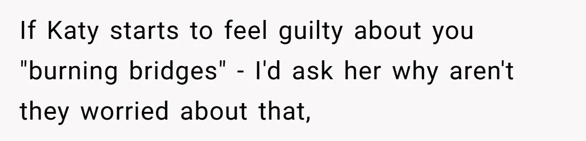 Teen Skips Grandparents' Lavish Birthday Dinner Because They Exclude One Important Loving Person If Katy starts to feel guilty about you "burning bridges" - I'd ask her why aren't they worried about that,