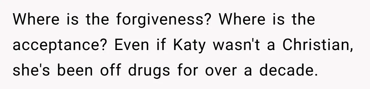 Teen Skips Grandparents' Lavish Birthday Dinner Because They Exclude One Important Loving Person Where is the forgiveness? Where is the acceptance? Even if Katy wasn't a Christian, she's been off drugs for over a decade.