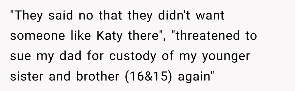 Teen Skips Grandparents' Lavish Birthday Dinner Because They Exclude One Important Loving Person "They said no that they didn't want someone like Katy there", "threatened to sue my dad for custody of my younger sister and brother (16&15) again"