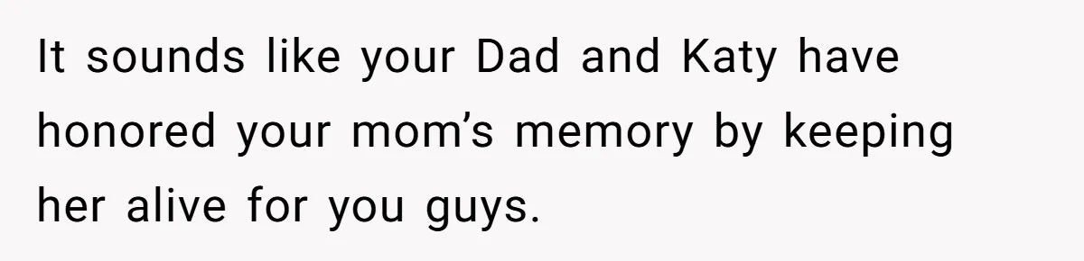 Teen Skips Grandparents' Lavish Birthday Dinner Because They Exclude One Important Loving Person It sounds like your Dad and Katy have honored your mom’s memory by keeping her alive for you guys.