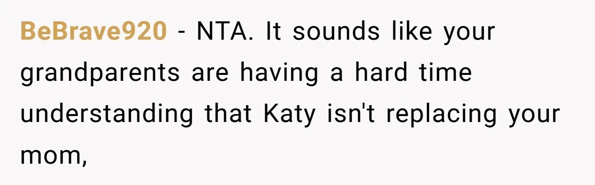 Teen Skips Grandparents' Lavish Birthday Dinner Because They Exclude One Important Loving Person BeBrave920 − NTA. It sounds like your grandparents are having a hard time understanding that Katy isn't replacing your mom,