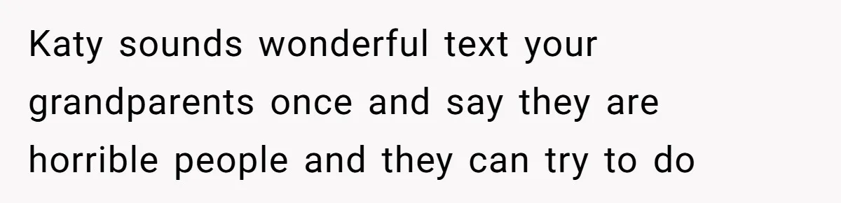 Teen Skips Grandparents' Lavish Birthday Dinner Because They Exclude One Important Loving Person Katy sounds wonderful text your grandparents once and say they are horrible people and they can try to do