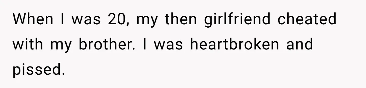When I was 20, my then girlfriend cheated with my brother. I was heartbroken and pissed.