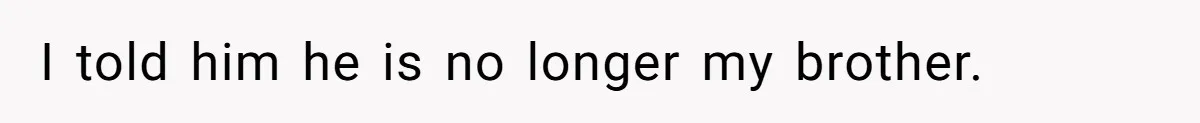 I told him he is no longer my brother.