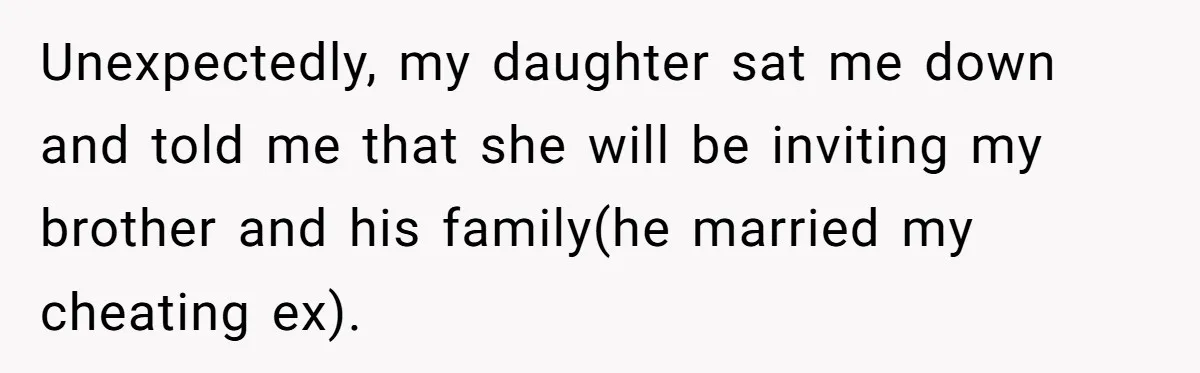 Unexpectedly, my daughter sat me down and told me that she will be inviting my brother and his family(he married my cheating ex).