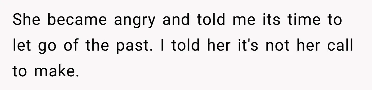 She became angry and told me its time to let go of the past. I told her it's not her call to make.