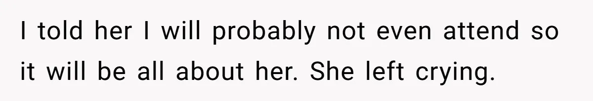 I told her I will probably not even attend so it will be all about her. She left crying.