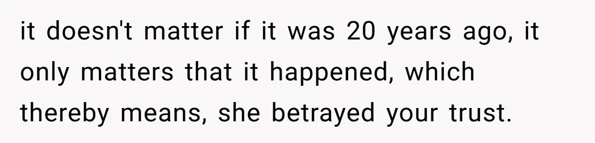 it doesn't matter if it was 20 years ago, it only matters that it happened, which thereby means, she betrayed your trust.
