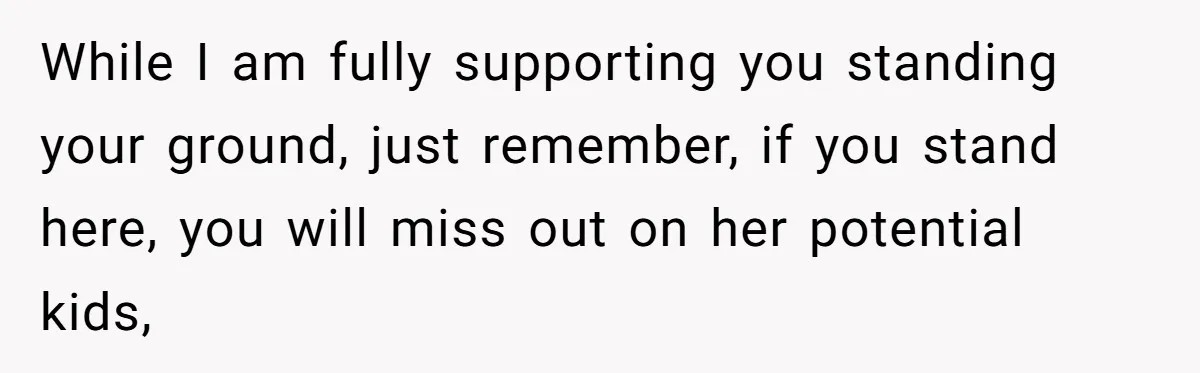 While I am fully supporting you standing your ground, just remember, if you stand here, you will miss out on her potential kids,