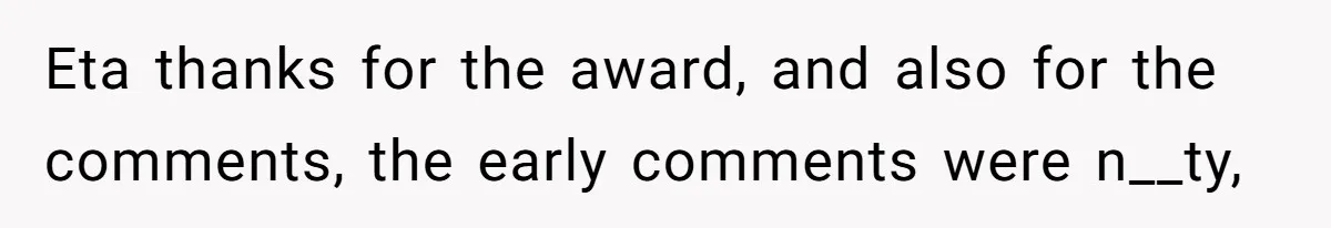 Eta thanks for the award, and also for the comments, the early comments were n__ty,