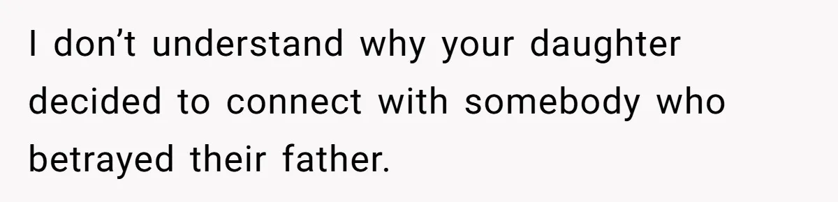 I don’t understand why your daughter decided to connect with somebody who betrayed their father.