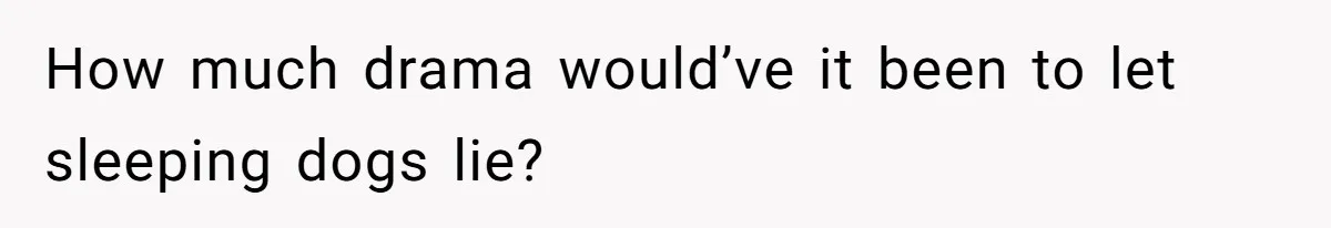 How much drama would’ve it been to let sleeping dogs lie?