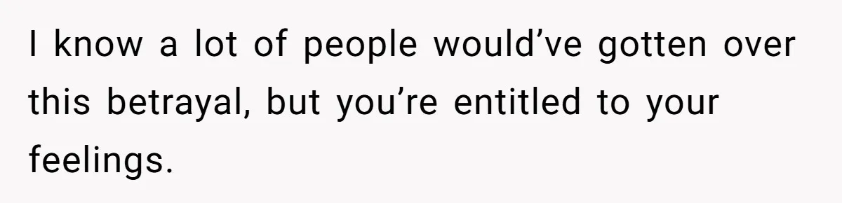 I know a lot of people would’ve gotten over this betrayal, but you’re entitled to your feelings.