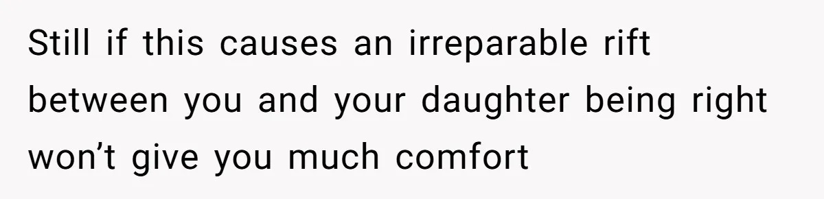 Still if this causes an irreparable rift between you and your daughter being right won’t give you much comfort