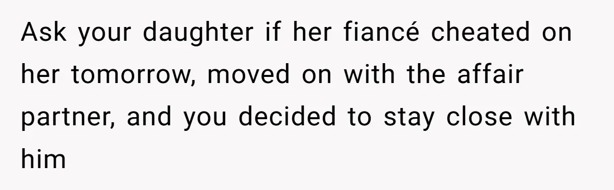 Ask your daughter if her fiancé cheated on her tomorrow, moved on with the affair partner, and you decided to stay close with him
