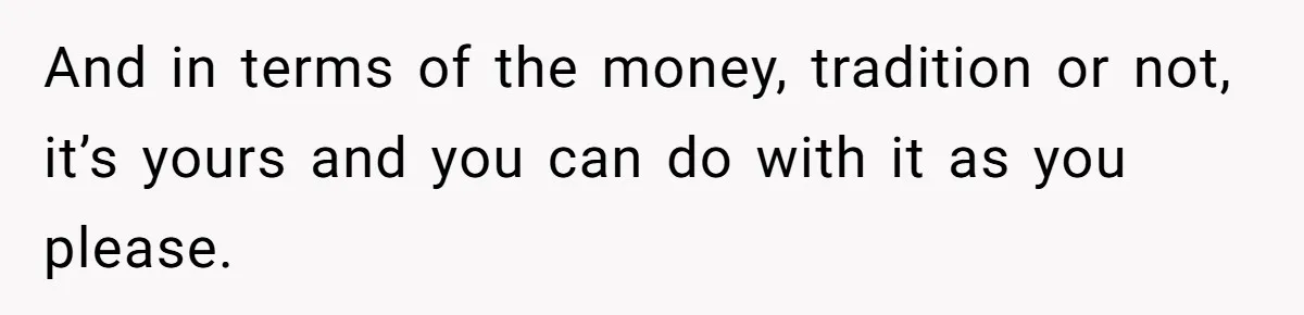 And in terms of the money, tradition or not, it’s yours and you can do with it as you please.