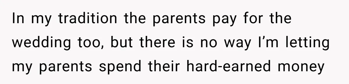 In my tradition the parents pay for the wedding too, but there is no way I’m letting my parents spend their hard-earned money