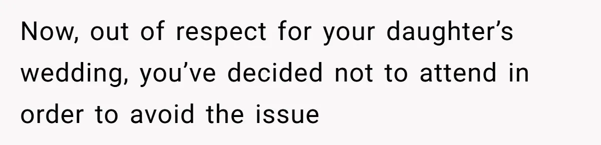 Now, out of respect for your daughter’s wedding, you’ve decided not to attend in order to avoid the issue