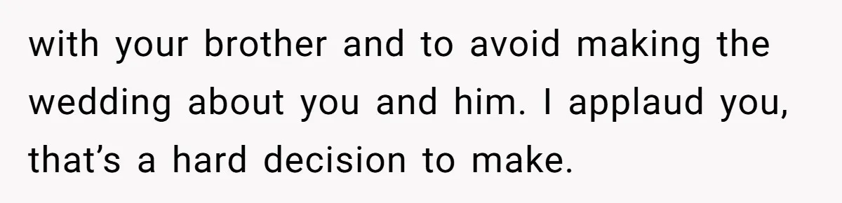 with your brother and to avoid making the wedding about you and him. I applaud you, that’s a hard decision to make.