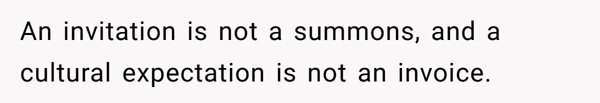 An invitation is not a summons, and a cultural expectation is not an invoice.
