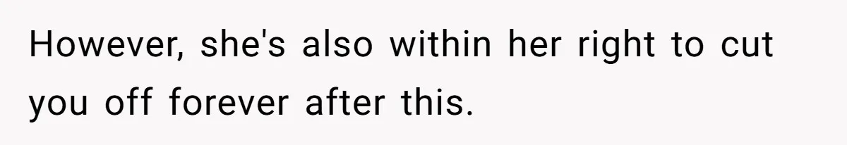 However, she's also within her right to cut you off forever after this.